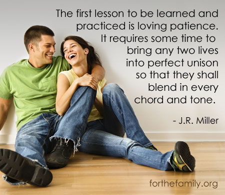 The first lesson to be learned and practiced is loving patience. It requires some time to bring any two lives into perfect unison so that they shall blend in every chord and tone. - J.R. Miller