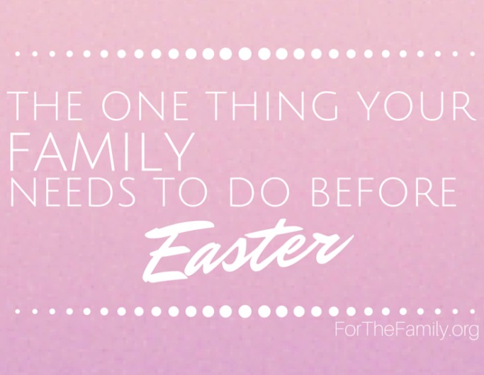 The One Thing Your Family Needs to Do Before Easter