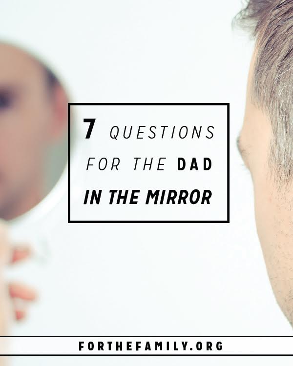 Not sure how you measure up as a father? Perhaps its time to take a clear look in the mirror. These seven questions and encouragements will help you assess where you are today and make a plan for the days to come as you love on your family.