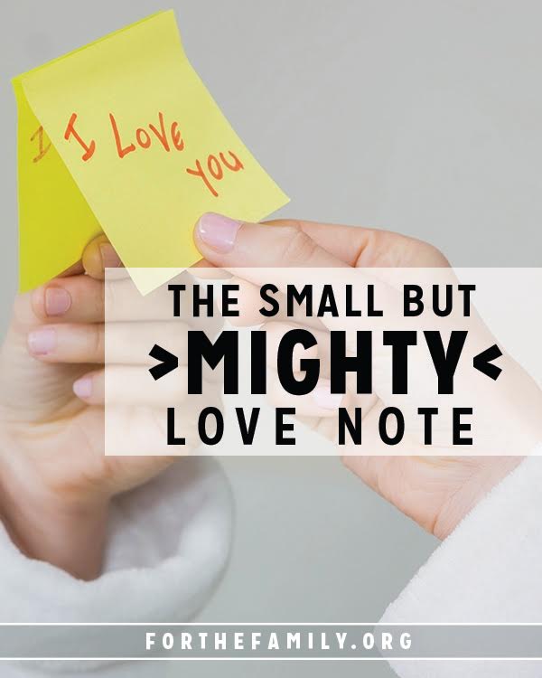 Let’s be quick to encourage one another in our families, beginning with our spouses and then with our children. The small but mighty love note might just be a highlight to your loved one today!