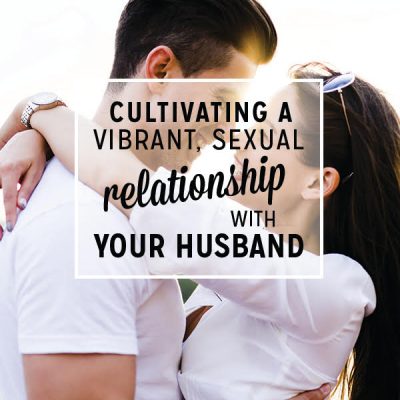 Cultivating a Vibrant, Sexual Relationship with Your Husband