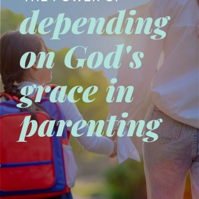The Power of Depending on God’s Grace in Parenting