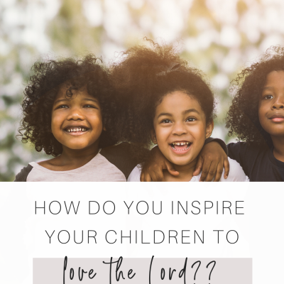 How Do You Inspire Your Children To Love The Lord?