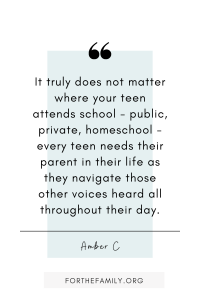 It truly does not matter where your teen attends school - public, private, homeschool - every teen needs their parent in their life as they navigate those other voices heard all throughout their day. Amber C.