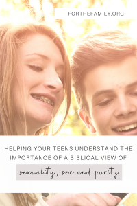 Helping Your Teens Understand the Importance of a Biblical View of sexuality, sex and purity