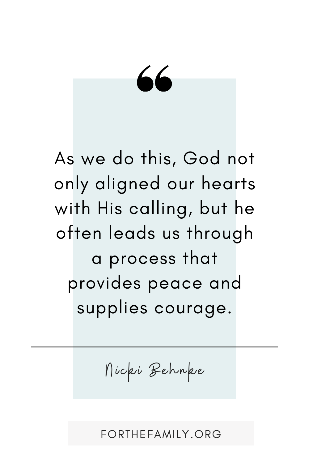 "As we do this, God not only aligned our hearts with His calling, but he often leads us through a process that provides peace and supplies courage." Nicki Behake. forthefamily.com