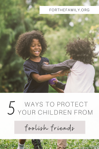 "5 Ways to protect your children from foolish friends" forthefamily.com