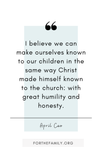 "I believe we can make ourselves known to our children in the same way Christ made himself known to the church: with great humility and honesty." April Cao