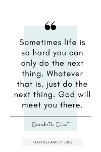"Sometimes life is so hard you can only do the next thing. Whatever that is, just do the next thing. God will meet you there." - Elisabeth Elliot