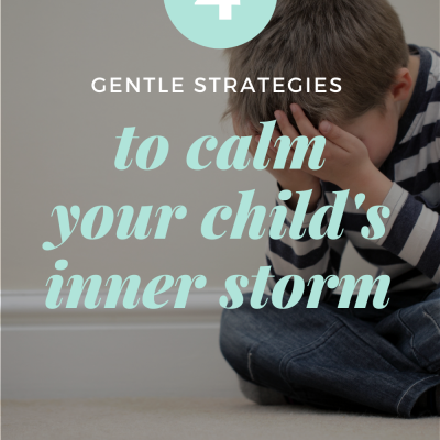 4 Gentle Strategies to Calm Your Child’s Inner Storm