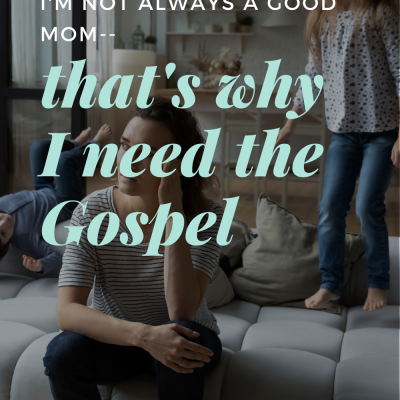 I’m Not Always a Good Mom- That’s Why I Need the Gospel